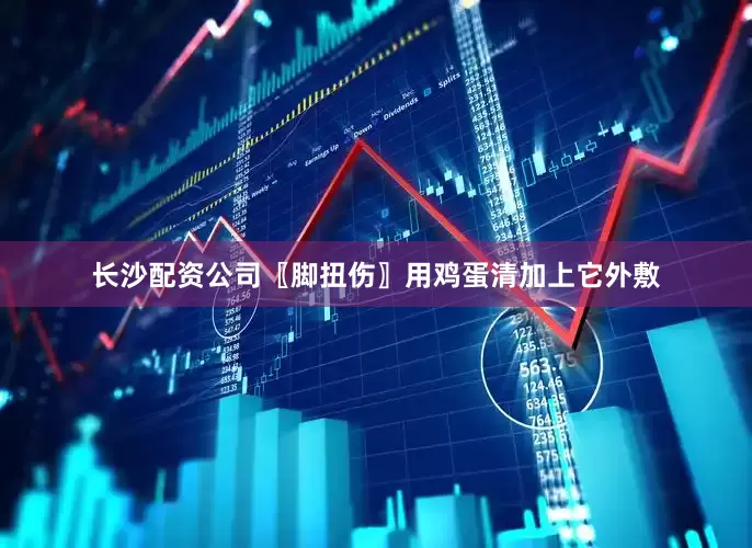 长沙配资公司〖脚扭伤〗用鸡蛋清加上它外敷