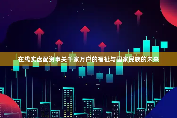 在线实盘配资事关千家万户的福祉与国家民族的未来