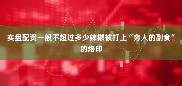 实盘配资一般不超过多少辣椒被打上“穷人的副食”的烙印