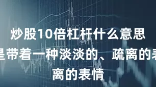 炒股10倍杠杆什么意思总是带着一种淡淡的、疏离的表情