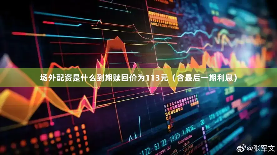 场外配资是什么到期赎回价为113元（含最后一期利息）