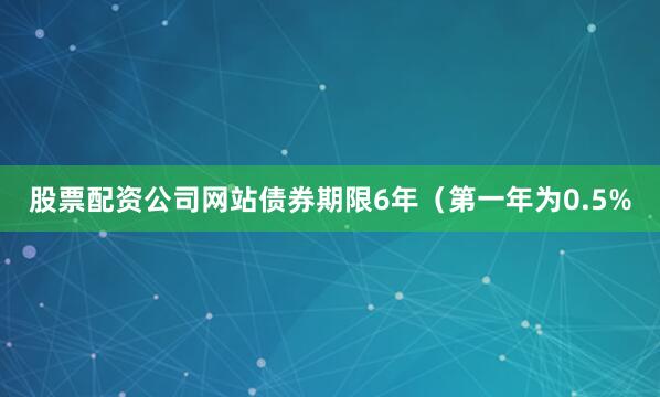 股票配资公司网站债券期限6年（第一年为0.5%